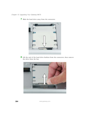 Page 274264
Chapter 15: Upgrading Your Gateway M675
www.gateway.com
7Slide the hard drive away from the connector.
8Lift the end of the hard drive furthest from the connector, then remove 
the drive from the bay 