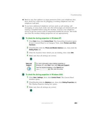 Page 301291
Troubleshooting
www.gateway.com
■Remove any line splitters or surge protectors from your telephone line, 
then check for a dial tone by plugging a working telephone into the 
telephone wall jack.
■If you have additional telephone services such as call waiting, call 
messaging, or voice mail, make sure that all messages are cleared and call 
waiting is disabled before using the modem. Contact your telephone 
service to get the correct code to temporarily disable the service. Also make 
sure that the...