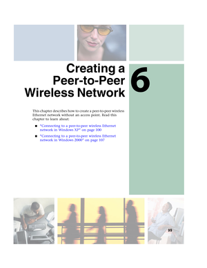 Page 1056
99
Creating a
Peer-to-Peer
Wireless Network
This chapter describes how to create a peer-to-peer wireless 
Ethernet network without an access point. Read this 
chapter to learn about:
■“Connecting to a peer-to-peer wireless Ethernet 
network in Windows XP” on page 100
■“Connecting to a peer-to-peer wireless Ethernet 
network in Windows 2000” on page 107 