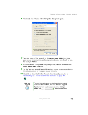 Page 109103
Creating a Peer-to-Peer Wireless Network
www.gateway.com
6Click Add. The Wireless Network Properties dialog box opens.
7Type the name of the network in the Network name (SSID) box. For a 
peer-to-peer network, this can be any network name not already in use, 
for example Adhoc.
8Click the This is a computer-to-computer (ad hoc) network; wireless access 
points are not used 
check box.
9Set the Wireless network key (WEP) settings to match those agreed to by 
the other members of your peer-to-peer...