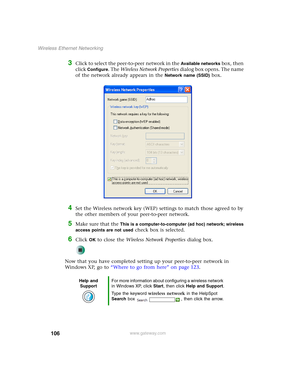 Page 112106
Wireless Ethernet Networking
www.gateway.com
3Click to select the peer-to-peer network in the Available networks box, then 
click 
Configure. The Wireless Network Properties dialog box opens. The name 
of the network already appears in the 
Network name (SSID) box.
4Set the Wireless network key (WEP) settings to match those agreed to by 
the other members of your peer-to-peer network.
5Make sure that the This is a computer-to-computer (ad hoc) network; wireless 
access points are not used
 check box...