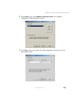 Page 125119
Creating a Peer-to-Peer Wireless Network
www.gateway.com
2Click Actions, then click Add/Edit Configuration Profile. The Add/Edit 
Configuration Profile dialog box opens.
3Click Add to add a new profile. The Edit Configuration wizard opens to the 
Select Profile screen. 