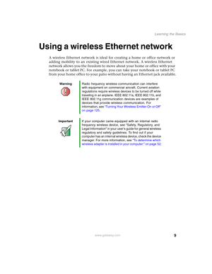 Page 159
Learning the Basics
www.gateway.com
Using a wireless Ethernet network
A wireless Ethernet network is ideal for creating a home or office network or 
adding mobility to an existing wired Ethernet network. A wireless Ethernet 
network allows you the freedom to move about your home or office with your 
notebook or tablet PC. For example, you can take your notebook or tablet PC 
from your home office to your patio without having an Ethernet jack available.
WarningRadio frequency wireless communication can...