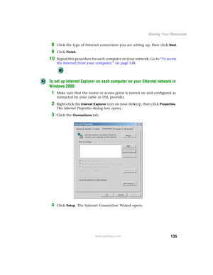 Page 141135
Sharing Your Resources
www.gateway.com
8Click the type of Internet connection you are setting up, then click Next.
9Click Finish.
10Repeat this procedure for each computer on your network. Go to “To access 
the Internet from your computer:” on page 138.
To set up Internet Explorer on each computer on your Ethernet network in 
Windows 2000:
1Make sure that the router or access point is turned on and configured as 
instructed by your cable or DSL provider.
2Right-click the Internet Explorer icon on...