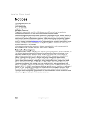 Page 158152
Using Your Ethernet Network
www.gateway.com
Notices
Copyright © 2003 Gateway, Inc.
All Rights Reserved
14303 Gateway Place
Poway, CA 92064 USA
All Rights Reserved
This publication is protected by copyright and all rights are reserved. No part of it may be reproduced or 
transmitted by any means or in any form, without prior consent in writing from Gateway.
The information in this manual has been carefully checked and is believed to be accurate. However, changes are 
made periodically. These changes...