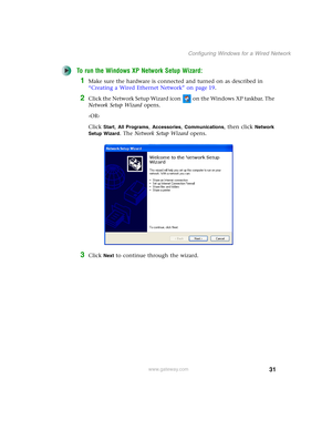 Page 3731
Configuring Windows for a Wired Network
www.gateway.com
To run the Windows XP Network Setup Wizard:
1Make sure the hardware is connected and turned on as described in 
“Creating a Wired Ethernet Network” on page 19.
2Click the Network Setup Wizard icon   on the Windows XP taskbar. The 
Network Setup Wizard opens.
-OR-
Click 
Start, All Programs, Accessories, Communications, then click Network 
Setup Wizard
. The Network Setup Wizard opens.
3Click Next to continue through the wizard. 