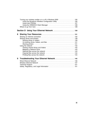 Page 5          iii
Turning  your  wireless  emitter  on  or  off  in  Windows 2000   . . . . . . . . . . . . . . . . . .  126
Using  the  Broadcom  Wireless  Configuration  Utility   . . . . . . . . . . . . . . . . . . . .  126
Using  Intel  PROSet  . . . . . . . . . . . . . . . . . . . . . . . . . . . . . . . . . . . . . . . . . . . . .  127
Using  the  ORiNOCO  Client  Manager  . . . . . . . . . . . . . . . . . . . . . . . . . . . . . . .  128
Where  to  go  from  here   . . . . . . . . . . . . . . . . . ....