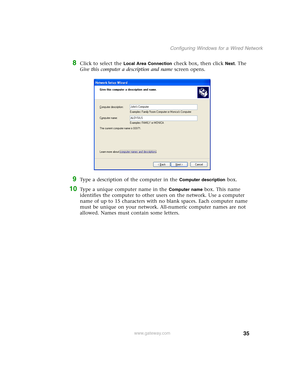Page 4135
Configuring Windows for a Wired Network
www.gateway.com
8Click to select the Local Area Connection check box, then click Next. The 
Give this computer a description and name screen opens.
9Type a description of the computer in the Computer description box.
10Type a unique computer name in the Computer name box. This name 
identifies the computer to other users on the network. Use a computer 
name of up to 15 characters with no blank spaces. Each computer name 
must be unique on your network....