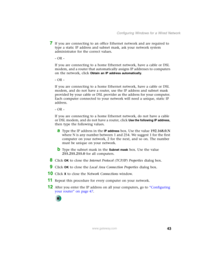 Page 4943
Configuring Windows for a Wired Network
www.gateway.com
7If you are connecting to an office Ethernet network and are required to 
type a static IP address and subnet mask, ask your network system 
administrator for the correct values.
- OR -
If you are connecting to a home Ethernet network, have a cable or DSL 
modem, and a router that automatically assigns IP addresses to computers 
on the network, click 
Obtain an IP address automatically.
- OR -
If you are connecting to a home Ethernet network,...