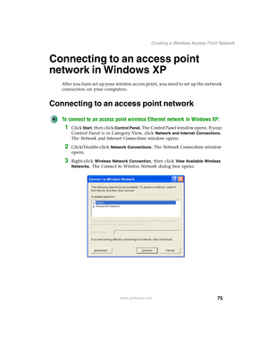 Page 8175
Creating a Wireless Access Point Network
www.gateway.com
Connecting to an access point 
network in Windows XP
After you have set up your wireless access point, you need to set up the network 
connection on your computers.
Connecting to an access point network
To connect to an access point wireless Ethernet network in Windows XP:
1Click Start, then click Control Panel. The Control Panel window opens. If your 
Control Panel is in Category View, click 
Network and Internet Connections. 
The Network and...