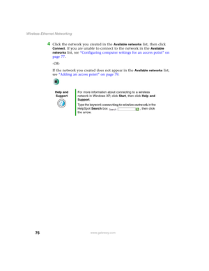 Page 8276
Wireless Ethernet Networking
www.gateway.com
4Click the network you created in the Available networks list, then click 
Connect. If you are unable to connect to the network in the Available 
networks
 list, see “Configuring computer settings for an access point” on 
page 77.
-OR-
If the network you created does not appear in the 
Available networks list, 
see “Adding an access point” on page 79.
Help and 
SupportFor more information about connecting to a wireless 
network in Windows XP, click Start,...