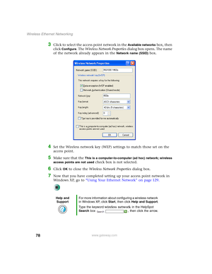 Page 8478
Wireless Ethernet Networking
www.gateway.com
3Click to select the access point network in the Available networks box, then 
click 
Configure. The Wireless Network Properties dialog box opens. The name 
of the network already appears in the 
Network name (SSID) box.
4Set the Wireless network key (WEP) settings to match those set on the 
access point.
5Make sure that the This is a computer-to-computer (ad hoc) network; wireless 
access points are not used 
check box is not selected.
6Click OK to close...