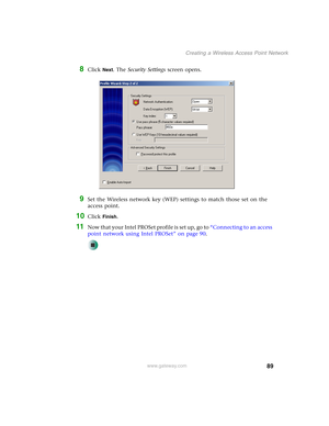 Page 9589
Creating a Wireless Access Point Network
www.gateway.com
8Click Next. The Security Settings screen opens.
9Set the Wireless network key (WEP) settings to match those set on the 
access point.
10Click Finish.
11Now that your Intel PROSet profile is set up, go to “Connecting to an access 
point network using Intel PROSet” on page 90. 