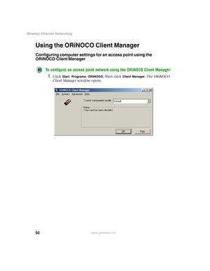 Page 9892
Wireless Ethernet Networking
www.gateway.com
Using the ORiNOCO Client Manager
Configuring computer settings for an access point using the 
ORiNOCO Client Manager
To configure an access point network using the ORiNOCO Client Manager:
1Click Start, Programs, ORiNOCO, then click Client Manager. The ORiNOCO 
Client Manager window opens. 