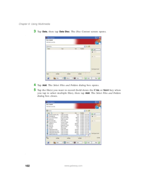 Page 112102
Chapter 6: Using Multimedia
www.gateway.com
3Ta p  Data, then tap Data Disc. The Disc Content screen opens.
1
4Ta p  Add. The Select Files and Folders dialog box opens.
5Tap the file(s) you want to record (hold down the CTRL or SHIFT key when 
you tap to select multiple files), then tap 
Add. The Select Files and Folders 
dialog box closes.
1. 