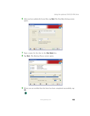 Page 113103
Using the optional DVD/CD-RW drive
www.gateway.com
6After you have added all of your files, tap Next. The Final Burn Settings screen 
opens.
7Type a name for the disc in the Disc Name box.
8Ta p  Burn. The Burning Process screen opens.
9When you are notified that the burn has been completed successfully, tap 
OK. 