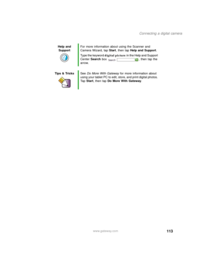 Page 123113
Connecting a digital camera
www.gateway.com Help and 
SupportFor more information about using the Scanner and 
Camera Wizard, tap Start, then tap Help and Support.
Type the keyword digital picture in the Help and Support 
Center Search box  , then tap the 
arrow.
Tips & TricksSee Do More With Gateway for more information about 
using your tablet PC to edit, store, and print digital photos. 
Ta p  Start, then tap Do More With Gateway. 
