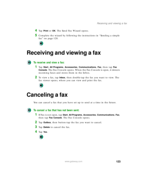 Page 133123
Receiving and viewing a fax
www.gateway.com
4Ta p  Print or OK. The Send Fax Wizard opens.
5Complete the wizard by following the instructions in “Sending a simple 
fax” on page 120.
Receiving and viewing a fax
To receive and view a fax:
1Ta p  Start, All Programs, Accessories, Communications, Fax, then tap Fax 
Console
. The Fax Console opens. When the Fax Console is open, it detects 
incoming faxes and stores them in the Inbox.
2To  v i e w  a  f a x ,  t a p  Inbox, then double-tap the fax you want...