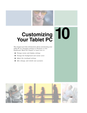 Page 15910
149
Customizing
Yo u r  Ta b l e t P C
This chapter provides information about customizing your 
tablet PC by changing settings in Windows or the 
Dashboard. Read this chapter to learn how to:
■Change screen and display settings
■Change the background and screen saver
■Adjust the touchpad settings
■Add, change, and switch user accounts 