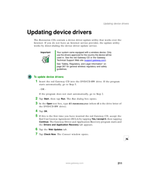 Page 221211
Updating device drivers
www.gateway.com
Updating device drivers
The Restoration CDs contain a device driver update utility that works over the 
Internet. If you do not have an Internet service provider, the update utility 
works by direct-dialing the device driver update service.
To update device drivers:
1Insert the red Gateway CD into the DVD/CD-RW drive. If the program 
starts automatically, go to Step 5.
- OR -
If the program does not start automatically, go to Step 2.
2Ta p  Start, then tap Run....