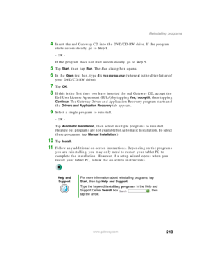 Page 223213
Reinstalling programs
www.gateway.com
4Insert the red Gateway CD into the DVD/CD-RW drive. If the program 
starts automatically, go to Step 8.
- OR -
If the program does not start automatically, go to Step 5.
5Ta p  Start, then tap Run. The Run dialog box opens.
6In the Open text box, type d:\runmenu.exe (where d is the drive letter of 
your DVD/CD-RW drive).
7Ta p  OK.
8If this is the first time you have inserted the red Gateway CD, accept the 
End User License Agreement (EULA) by tapping 
Yes, I...