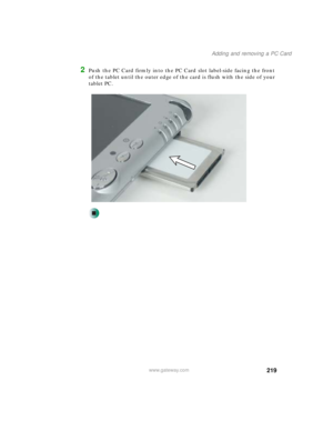 Page 229219
Adding and removing a PC Card
www.gateway.com
2Push the PC Card firmly into the PC Card slot label-side facing the front 
of the tablet until the outer edge of the card is flush with the side of your 
tablet PC. 