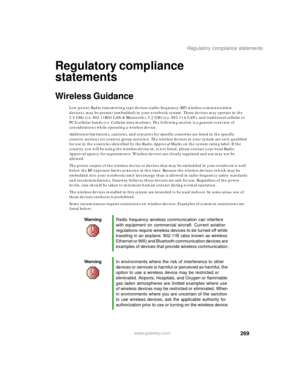 Page 279269
Regulatory compliance statements
www.gateway.com
Regulatory compliance 
statements
Wireless Guidance
Low power, Radio transmitting type devices (radio frequency (RF) wireless communication 
devices), may be present (embedded) in your notebook system. These devices may operate in the 
2.4 GHz (i.e. 802.11B/G LAN & Bluetooth), 5.2 GHz (i.e. 802.11A LAN), and traditional cellular or 
PCS cellular bands (i.e. Cellular data modem). The following section is a general overview of 
considerations while...
