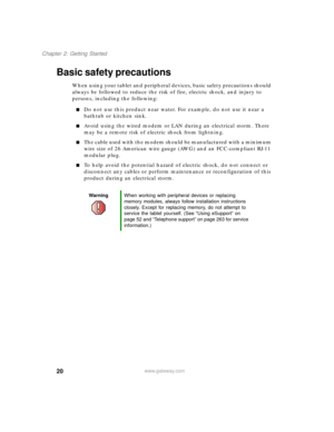 Page 3020
Chapter 2: Getting Started
www.gateway.com
Basic safety precautions
When using your tablet and peripheral devices, basic safety precautions should 
always be followed to reduce the risk of fire, electric shock, and injury to 
persons, including the following:
■Do not use this product near water. For example, do not use it near a 
bathtub or kitchen sink.
■Avoid using the wired modem or LAN during an electrical storm. There 
may be a remote risk of electric shock from lightning.
■The cable used with...