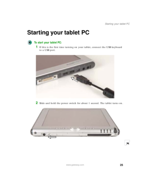 Page 3525
Starting your tablet PC
www.gateway.com
Starting your tablet PC
To start your tablet PC:
1If this is the first time turning on your tablet, connect the USB keyboard 
to a USB port.
2Slide and hold the power switch for about 1 second. The tablet turns on. 