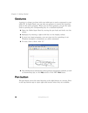 Page 4030
Chapter 2: Getting Started
www.gateway.com
Gestures
A gesture is a shape you draw with your tablet pen to send a command to your 
tablet PC. In Input Panel, you can also use gestures to control the insertion 
point in the active program. When you use these gestures, you get the same 
result as pressing the corresponding key on a standard keyboard.
■Open the Tablet Input Panel by waving the pen back and forth over the 
screen.
■Backspace by drawing a right-to-left line on the display surface.
■In most...