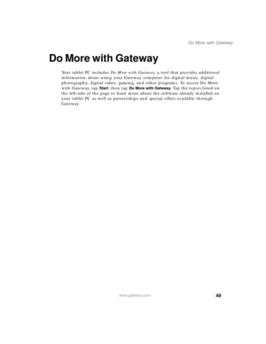 Page 5949
Do More with Gateway
www.gateway.com
Do More with Gateway
Your tablet PC includes Do More with Gateway, a tool that provides additional 
information about using your Gateway computer for digital music, digital 
photography, digital video, gaming, and other programs. To access Do More 
with Gateway, tap 
Start, then tap Do More with Gateway. Tap the topics listed on 
the left-side of the page to learn more about the software already installed on 
your tablet PC as well as partnerships and special...