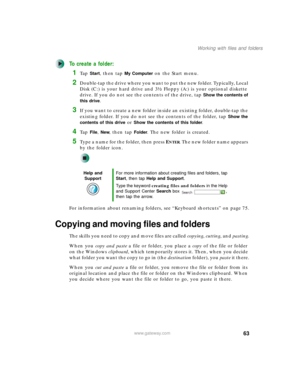Page 7363
Working with files and folders
www.gateway.com
To create a folder:
1Ta p  Start, then tap My Computer on the Start menu.
2Double-tap the drive where you want to put the new folder. Typically, Local 
Disk (C:) is your hard drive and 3½ Floppy (A:) is your optional diskette 
drive. If you do not see the contents of the drive, tap 
Show the contents of 
this drive
.
3If you want to create a new folder inside an existing folder, double-tap the 
existing folder. If you do not see the contents of the...