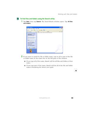 Page 7969
Working with files and folders
www.gateway.com
To find files and folders using the Search utility:
1Ta p  Start, then tap Search. The Search Results window opens. Tap All files 
and folders
.
2If you want to search by file or folder name, type in all or part of the file 
or folder name in the name box in the left pane of the window.
■If you type all of the name, Search will list all files and folders of that 
name.
■If you type part of the name, Search will list all of the file and folder 
names...