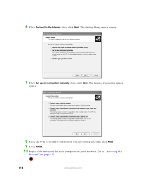 Page 120114www.gateway.com
6Click Connect to the Internet, then click Next. The Getting Ready screen opens.
7Click Set up my connection manually, then click Next. The Internet Connection screen 
opens.
8Click the type of Internet connection you are setting up, then click Next.
9Click Finish.
10Repeat this procedure for each computer on your network. Go to “Accessing the 
Internet” on page 115. 