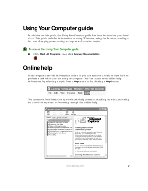 Page 137www.gateway.com
Using Your Computer guide
In addition to this guide, the Using Your Computer guide has been included on your hard 
drive. This guide includes information on using Windows, using the Internet, sending a 
fax, and changing power-saving settings as well as other topics.
To access the Using Your Computer guide:
■Click Start, All Programs, then click Gateway Documentation.
Online help
Many programs provide information online so you can research a topic or learn how to 
perform a task while...