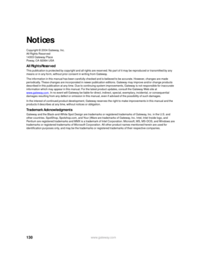 Page 136130www.gateway.com
Notices
Copyright © 2004 Gateway, Inc.
All Rights Reserved
14303 Gateway Place
Poway, CA 92064 USA
All Rights Reserved
This publication is protected by copyright and all rights are reserved. No part of it may be reproduced or transmitted by any 
means or in any form, without prior consent in writing from Gateway.
The information in this manual has been carefully checked and is believed to be accurate. However, changes are made 
periodically. These changes are incorporated in newer...