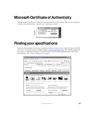 Page 2115www.gateway.com
Microsoft Certificate of Authenticity
The Microsoft Certificate of Authenticity label found on the back or side of your computer 
includes the product key code for your operating system.
Finding your specifications
For more information about your computer, such as memory size, memory type, and hard 
drive size, see visit Gateway’s eSupport page at support.gateway.com
. The eSupport page also 
has links to additional Gateway documentation and detailed specifications. For more...