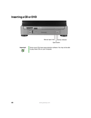 Page 5044www.gateway.com
Inserting a CD or DVD
ImportantSome music CDs have copy protection software. You may not be able 
to play these CDs on your computer.
Activity indicator
Eject button Manual eject hole 