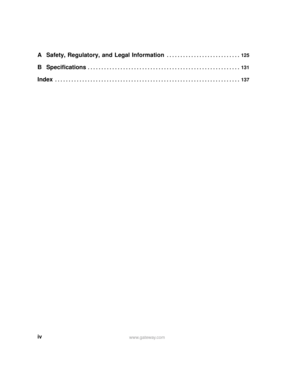 Page 6ivwww.gateway.com
A Safety, Regulatory, and Legal Information . . . . . . . . . . . . . . . . . . . . . . . . . . .  125
B Specifications . . . . . . . . . . . . . . . . . . . . . . . . . . . . . . . . . . . . . . . . . . . . . . . . . . . . . . . .  131
Index . . . . . . . . . . . . . . . . . . . . . . . . . . . . . . . . . . . . . . . . . . . . . . . . . . . . . . . . . . . . . . . . . . . .  137 