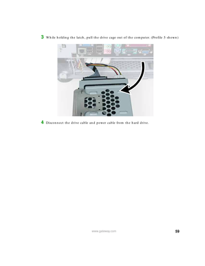 Page 6559www.gateway.com
3While holding the latch, pull the drive cage out of the computer. (Profile 5 shown)
4Disconnect the drive cable and power cable from the hard drive. 