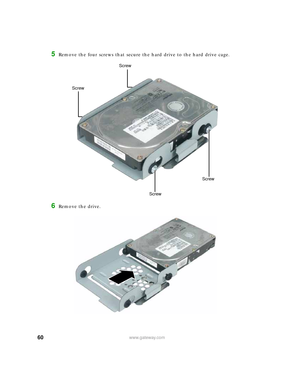 Page 6660www.gateway.com
5Remove the four screws that secure the hard drive to the hard drive cage.
6Remove the drive.
ScrewScrew
Screw
Screw 