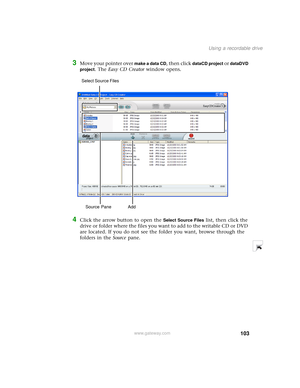 Page 111103
Using a recordable drive
www.gateway.com
3Move your pointer over make a data CD, then click dataCD project or dataDVD 
project
. The Easy CD Creator window opens.
4Click the arrow button to open the Select Source Files list, then click the 
drive or folder where the files you want to add to the writable CD or DVD 
are located. If you do not see the folder you want, browse through the 
folders in the Source pane.
Source Pane  Add Select Source Files  