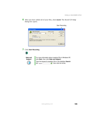 Page 113105
Using a recordable drive
www.gateway.com
6After you have added all of your files, click record. The Record CD Setup 
dialog box opens.
7Click Start Recording.
Help and 
SupportFor more information about creating CDs in Windows XP, 
click Start, then click Help and Support.
Type the keyword creating CDs in the HelpSpot Search 
box  , then click the arrow.
Start Recording 