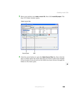 Page 117109
Creating music CDs
www.gateway.com
3Move your pointer over make a music CD, then click musicCD project. The 
Easy CD Creator window opens.
4Click the arrow button to open the Select Source Files list, then click the 
drive or folder where the music files that you want to add to the writable 
CD are located. If you do not see the folder you want, browse through the 
folders in the Source pane.
Add Select source files
Source pane 