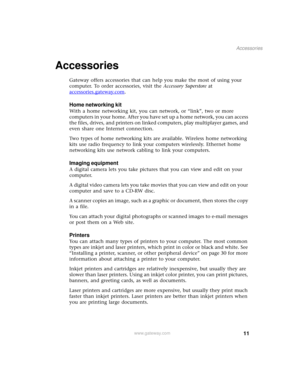 Page 1911
Accessories
www.gateway.com
Accessories
Gateway offers accessories that can help you make the most of using your 
computer. To order accessories, visit the Accessory Superstore at 
accessories.gateway.com
.
Home networking kit
With a home networking kit, you can network, or “link”, two or more 
computers in your home. After you have set up a home network, you can access 
the files, drives, and printers on linked computers, play multiplayer games, and 
even share one Internet connection.
Two types of...