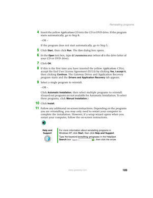 Page 197189
Reinstalling programs
www.gateway.com
4Insert the yellow Applications CD into the CD or DVD drive. If the program 
starts automatically, go to Step 8.
- OR -
If the program does not start automatically, go to Step 5.
5Click Start, then click Run. The Run dialog box opens.
6In the Open text box, type d:\runmenu.exe (where d is the drive letter of 
your CD or DVD drive).
7Click OK.
8If this is the first time you have inserted the yellow Applications CD(s), 
accept the End User License Agreement (EULA)...