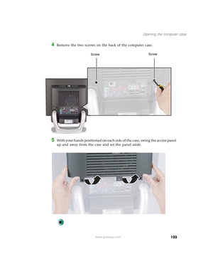 Page 207199
Opening the computer case
www.gateway.com
4Remove the two screws on the back of the computer case.
5With your hands positioned on each side of the case, swing the access panel 
up and away from the case and set the panel aside.
ScrewScrew 