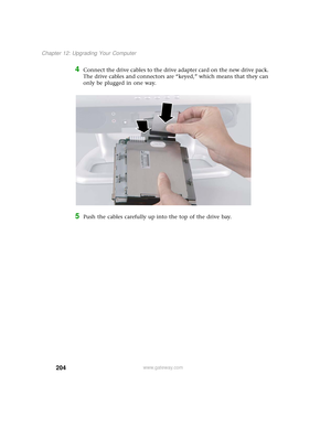 Page 212204
Chapter 12: Upgrading Your Computer
www.gateway.com
4Connect the drive cables to the drive adapter card on the new drive pack. 
The drive cables and connectors are “keyed,” which means that they can 
only be plugged in one way.
5Push the cables carefully up into the top of the drive bay. 