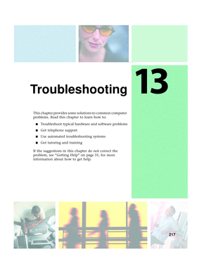 Page 22513
217
Troubleshooting
This chapter provides some solutions to common computer 
problems. Read this chapter to learn how to:
■Troubleshoot typical hardware and software problems
■Get telephone support
■Use automated troubleshooting systems
■Get tutoring and training
If the suggestions in this chapter do not correct the 
problem, see “Getting Help” on page 31, for more 
information about how to get help. 