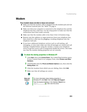 Page 239231
Troubleshooting
www.gateway.com
Modem
Your modem does not dial or does not connect
■Make sure that the modem cable is plugged into the modem jack and not 
the Ethernet network jack. See “Back” on page 4.
■Make sure that your computer is connected to the telephone line and the 
telephone line has a dial tone. Use the setup poster to make sure that the 
connections have been made correctly.
■Make sure that the modem cable is less than 6 feet (1.8 meters) long.
■Remove any line splitters or surge...